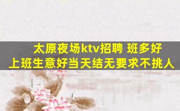 太原夜场ktv招聘 班多好上班生意好当天结无要求不挑人